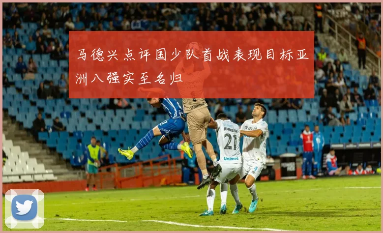 马德兴点评国少队首战表现目标亚洲八强实至名归