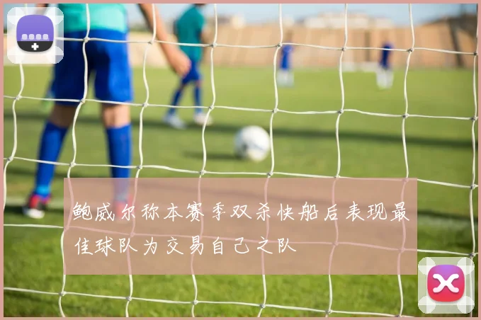 鲍威尔称本赛季双杀快船后表现最佳球队为交易自己之队