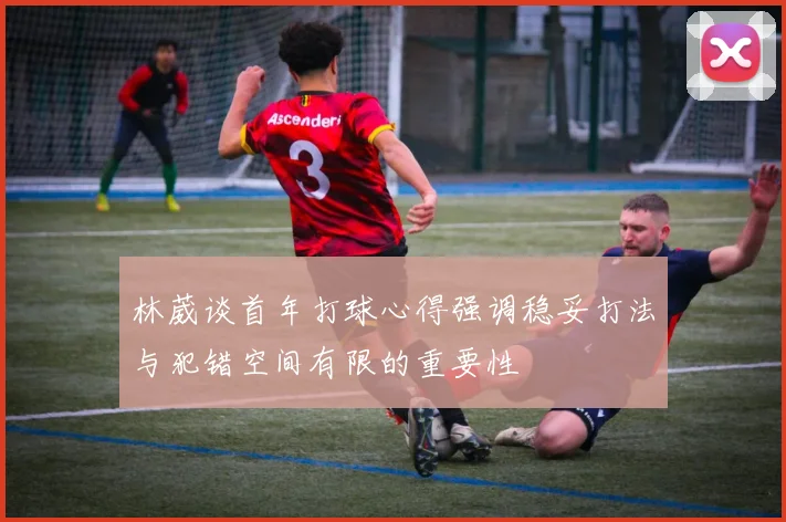 林葳谈首年打球心得强调稳妥打法与犯错空间有限的重要性