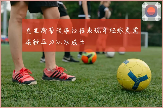 克里斯蒂谈弗拉格表现年轻球员需减轻压力以助成长