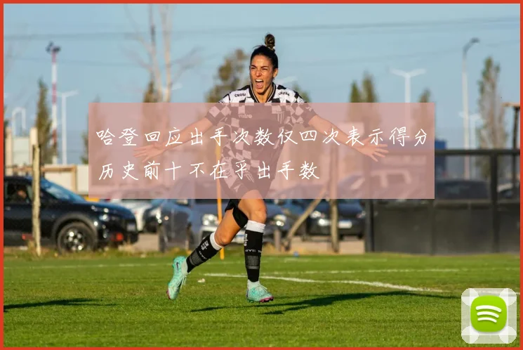 哈登回应出手次数仅四次表示得分历史前十不在乎出手数