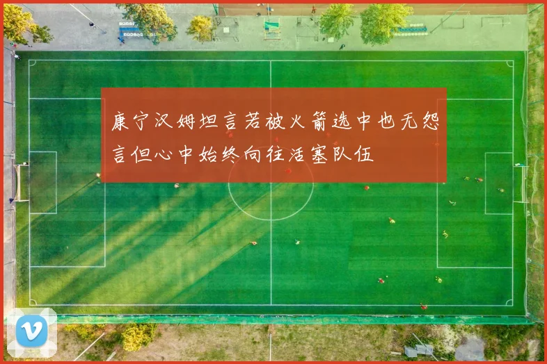 康宁汉姆坦言若被火箭选中也无怨言但心中始终向往活塞队伍