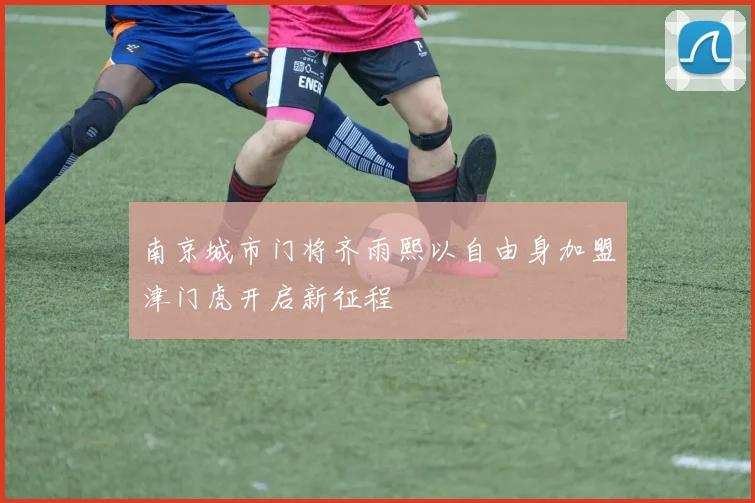 南京城市门将齐雨熙以自由身加盟津门虎开启新征程