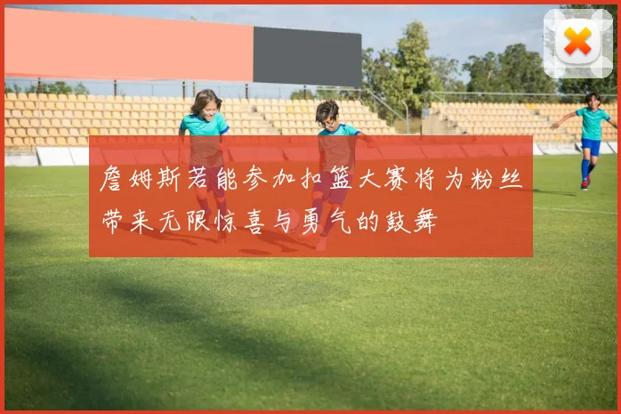 詹姆斯若能参加扣篮大赛将为粉丝带来无限惊喜与勇气的鼓舞