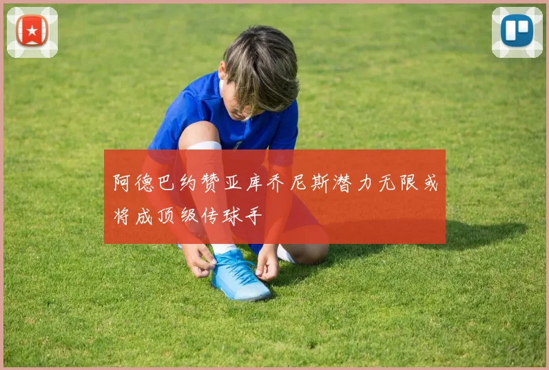 阿德巴约赞亚库乔尼斯潜力无限或将成顶级传球手