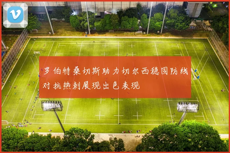 罗伯特桑切斯助力切尔西稳固防线对抗热刺展现出色表现