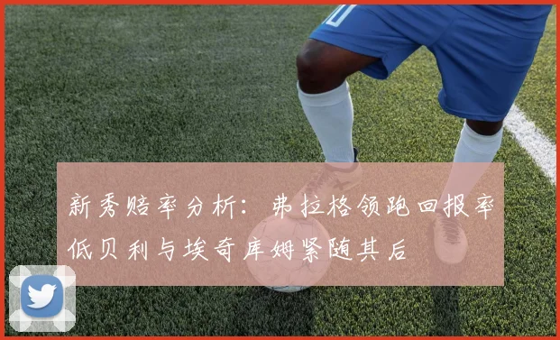 新秀赔率分析：弗拉格领跑回报率低贝利与埃奇库姆紧随其后