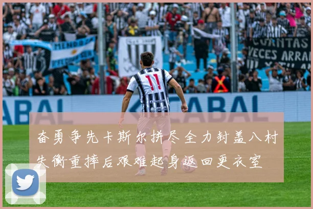 奋勇争先卡斯尔拼尽全力封盖八村失衡重摔后艰难起身返回更衣室