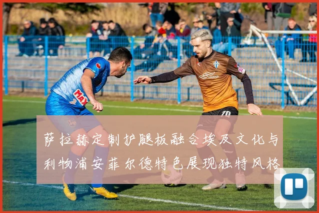 萨拉赫定制护腿板融合埃及文化与利物浦安菲尔德特色展现独特风格