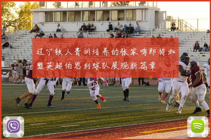 辽宁铁人青训培养的张家鸣即将加盟英超伯恩利球队展现新篇章
