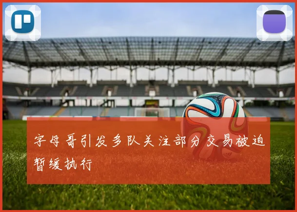字母哥引发多队关注部分交易被迫暂缓执行