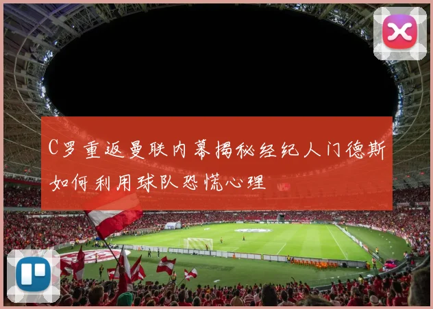 C罗重返曼联内幕揭秘经纪人门德斯如何利用球队恐慌心理