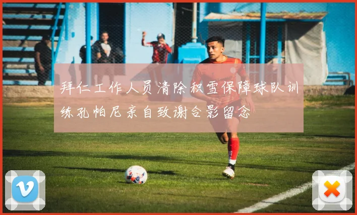 拜仁工作人员清除积雪保障球队训练孔帕尼亲自致谢合影留念