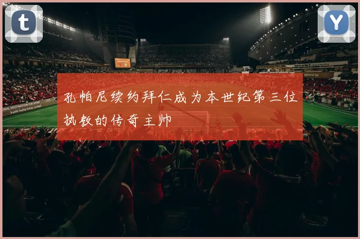 孔帕尼续约拜仁成为本世纪第三位执教的传奇主帅