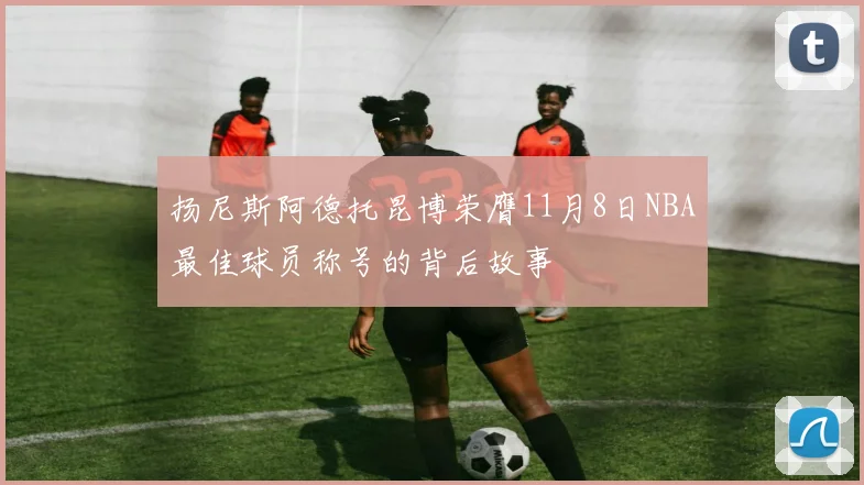 扬尼斯阿德托昆博荣膺11月8日NBA最佳球员称号的背后故事
