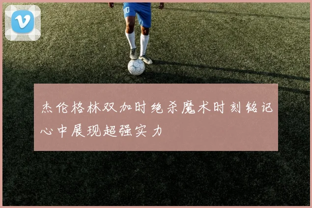 杰伦格林双加时绝杀魔术时刻铭记心中展现超强实力