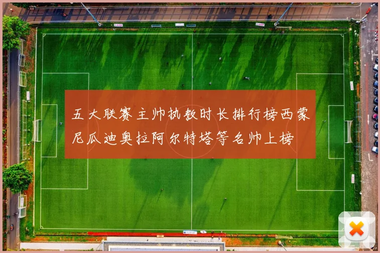 五大联赛主帅执教时长排行榜西蒙尼瓜迪奥拉阿尔特塔等名帅上榜
