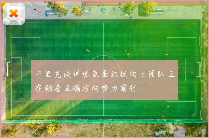 卡里克谈训练氛围积极向上团队正在朝着正确方向努力前行