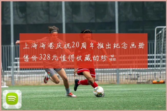 上海海港庆祝20周年推出纪念画册售价328元值得收藏的珍品