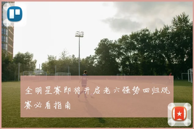 全明星赛即将开启老六强势回归观赛必看指南