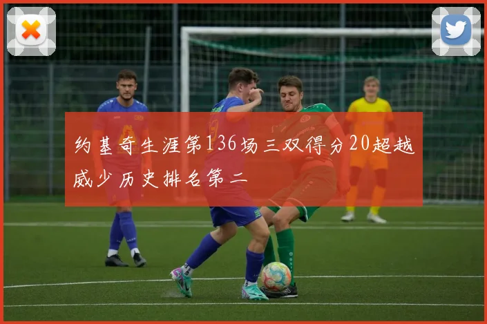 约基奇生涯第136场三双得分20超越威少历史排名第二