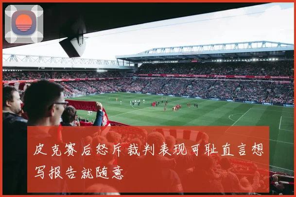 皮克赛后怒斥裁判表现可耻直言想写报告就随意