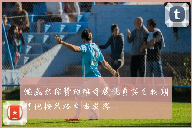 鲍威尔称赞约维奇展现真实自我期待他按风格自由发挥