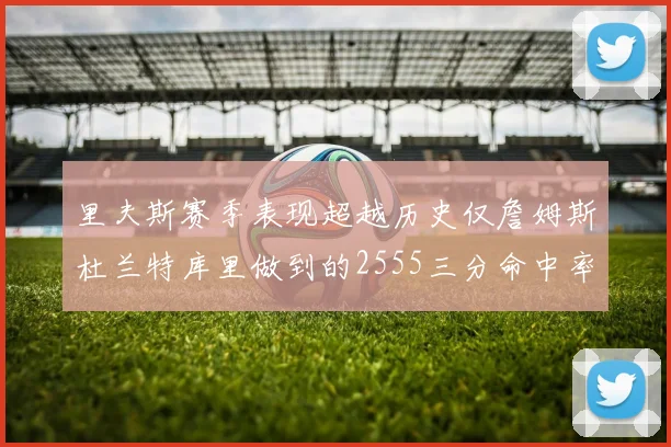 里夫斯赛季表现超越历史仅詹姆斯杜兰特库里做到的2555三分命中率50成就